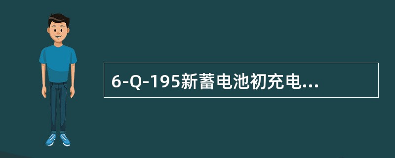 6-Q-195新蓄电池初充电时，在第一阶段一般充电电流应为13A，充电时间为（）