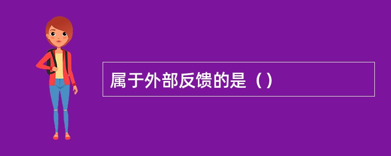 属于外部反馈的是（）