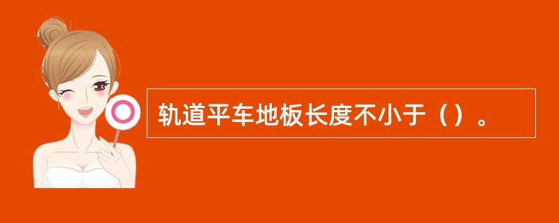 轨道平车地板长度不小于（）。