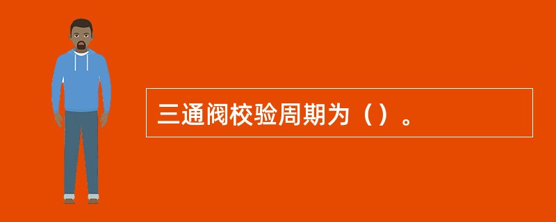 三通阀校验周期为（）。