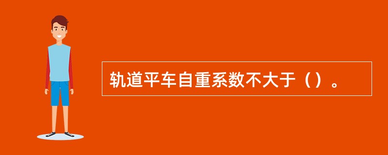 轨道平车自重系数不大于（）。