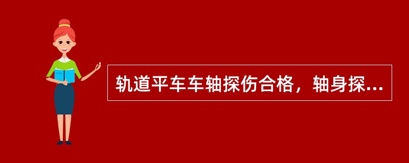 轨道平车车轴探伤合格，轴身探伤、碰伤残余深度不大于（）。