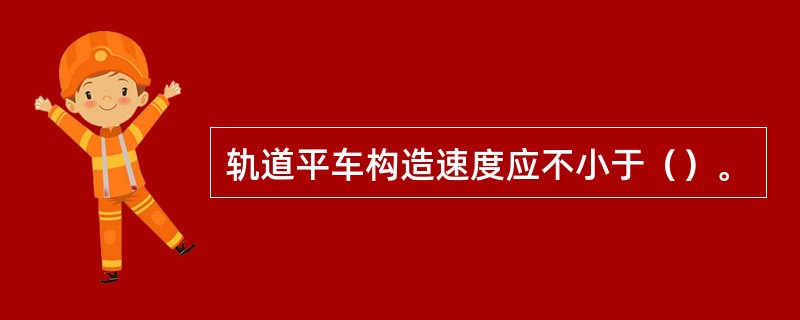 轨道平车构造速度应不小于（）。