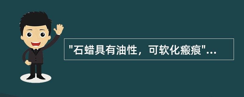 "石蜡具有油性，可软化瘢痕"属于石蜡的（）