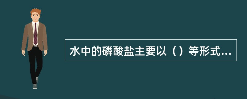 水中的磷酸盐主要以（）等形式存在。