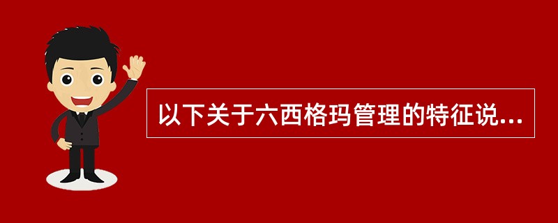 以下关于六西格玛管理的特征说法正确的是（）。