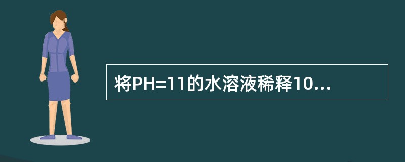 将PH=11的水溶液稀释100倍，此溶液的PH为（）。