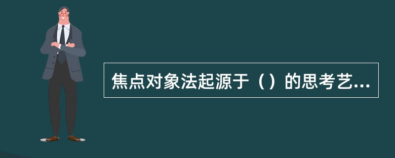 焦点对象法起源于（）的思考艺术，由哲学家康采（F．Kunze）完成了格式化。
