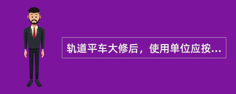 轨道平车大修后，使用单位应按《轨道平车修理规范》的工艺、技术要求，对车体、转向架