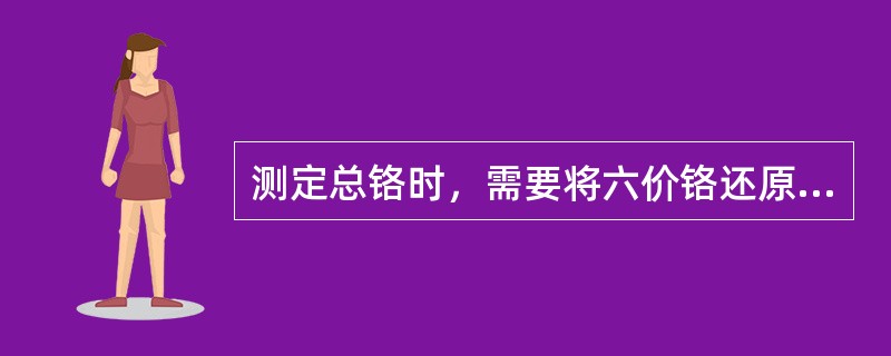 测定总铬时，需要将六价铬还原成三价铬才能进行测定。