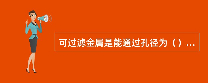 可过滤金属是能通过孔径为（）滤膜的金属。