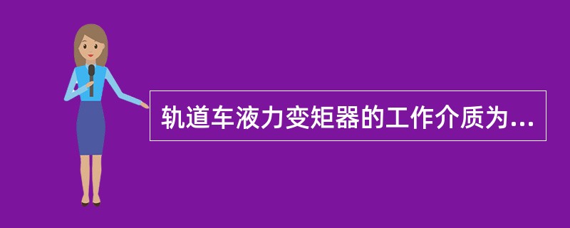 轨道车液力变矩器的工作介质为（）。