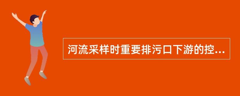 河流采样时重要排污口下游的控制断面应设在距排污口100—500米处。