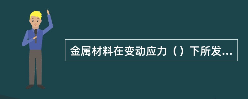 金属材料在变动应力（）下所发生的破坏现象称为疲劳破坏。