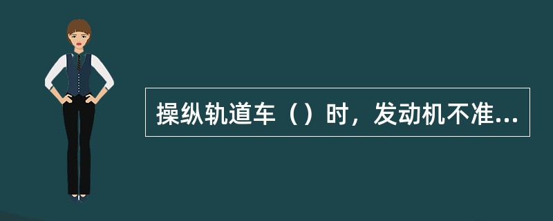 操纵轨道车（）时，发动机不准熄火、空挡溜放。