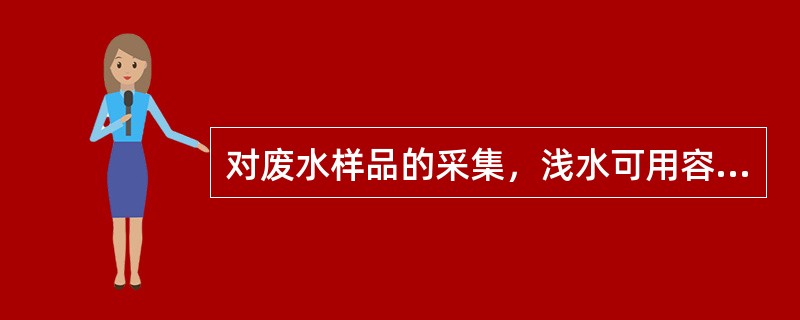 对废水样品的采集，浅水可用容器直接采集；深层水则应用专制的深层采水器采集。