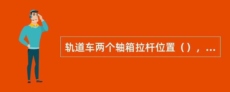 轨道车两个轴箱拉杆位置（），称为双扭动式拉杆机构。