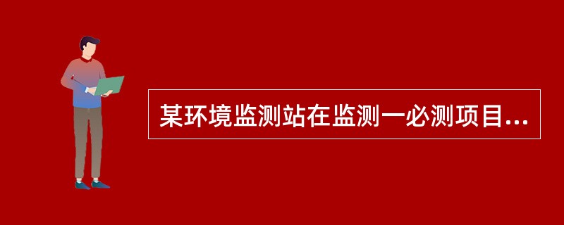 某环境监测站在监测一必测项目时，每年只进行一次监测，则该监测项目需满足（）