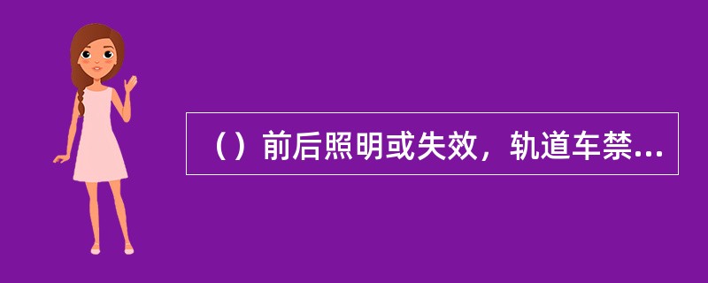 （）前后照明或失效，轨道车禁止使用。