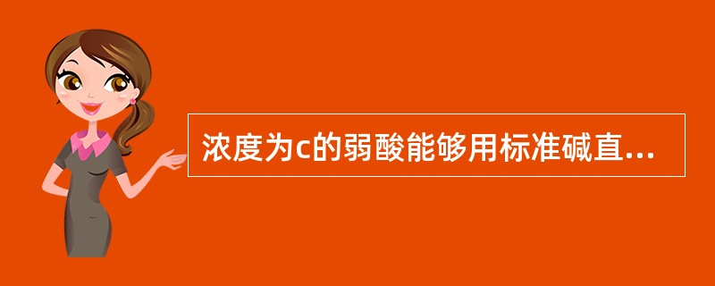 浓度为c的弱酸能够用标准碱直接滴定的条件是（）