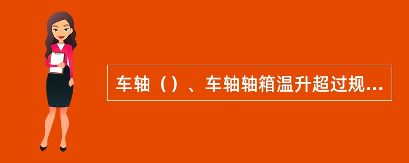 车轴（）、车轴轴箱温升超过规定或有异响时，轨道车禁止使用。
