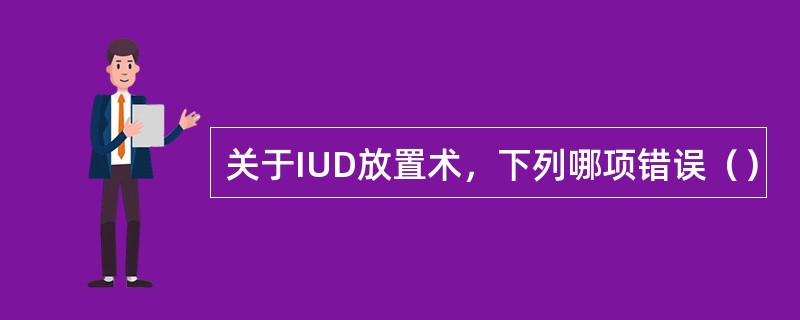 关于IUD放置术，下列哪项错误（）