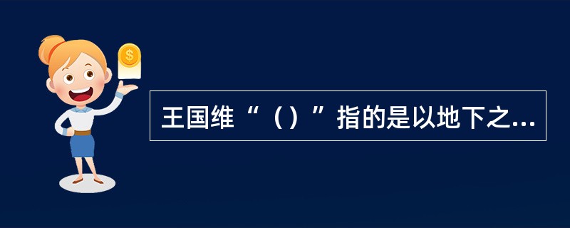 王国维“（）”指的是以地下之新材料补正纸上之材料。
