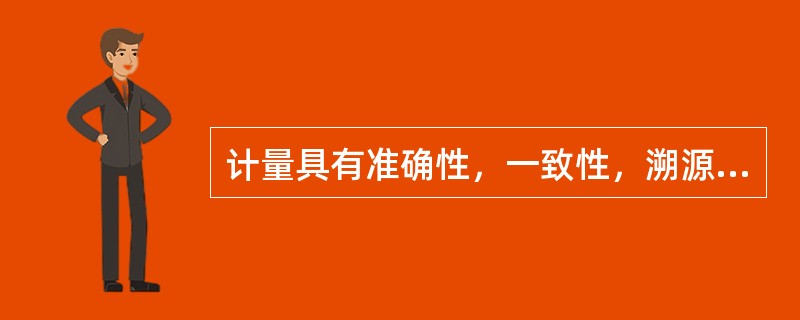 计量具有准确性，一致性，溯源性的特点。