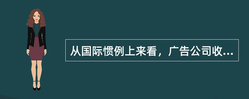 从国际惯例上来看，广告公司收取代理费的标准是（）。
