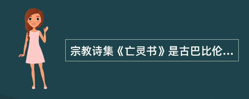 宗教诗集《亡灵书》是古巴比伦的一部关于死人的书。