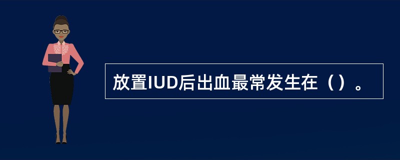 放置IUD后出血最常发生在（）。