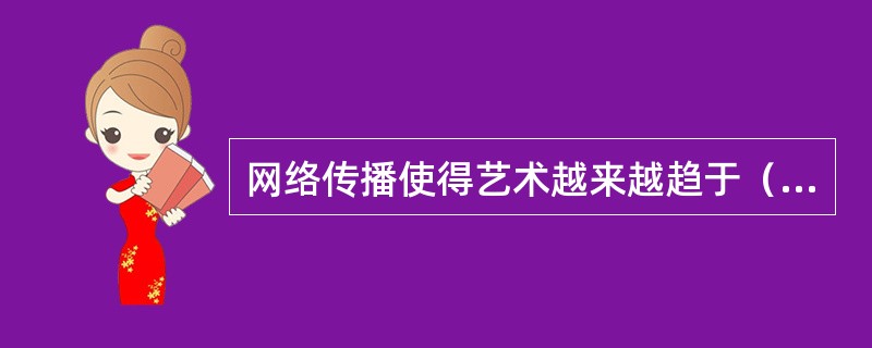 网络传播使得艺术越来越趋于（）。