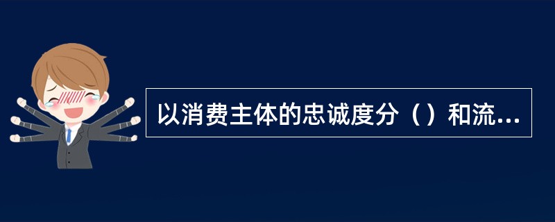 以消费主体的忠诚度分（）和流动客户.