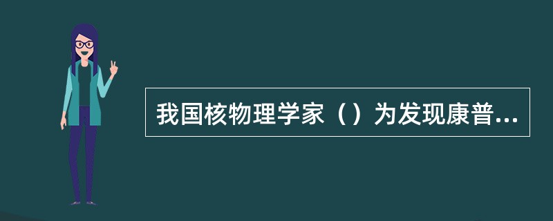 我国核物理学家（）为发现康普顿效应做出重大贡献。