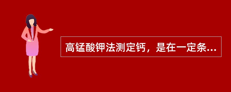 高锰酸钾法测定钙，是在一定条件下使Ca2＋与C2O42－完全反应生成草酸钙沉淀，