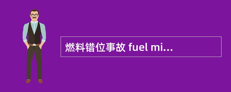 燃料错位事故 fuel misposition accident