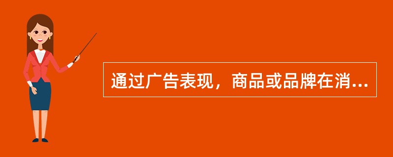 通过广告表现，商品或品牌在消费者心目中建立了知名度和熟悉感，但是这种知名度和熟悉