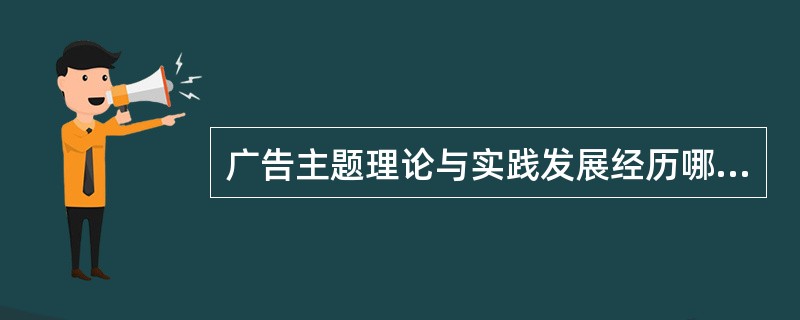 广告主题理论与实践发展经历哪三个阶段：（）。