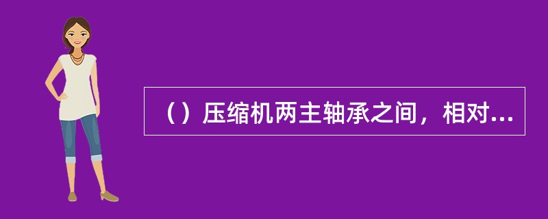 （）压缩机两主轴承之间，相对两列气缸的曲柄错角为180，惯性力可完全平衡，转速能