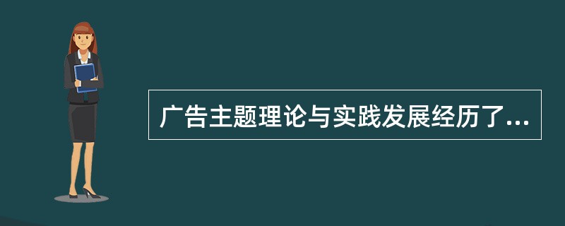 广告主题理论与实践发展经历了哪三个阶段：（）