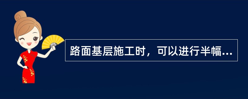 路面基层施工时，可以进行半幅施工，后半幅施工时不必和前半幅搭接，拌和，只要碾平即