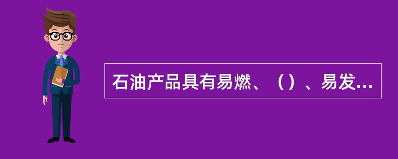 石油产品具有易燃、（）、易发挥、易渗漏和易聚集静电荷的特性.