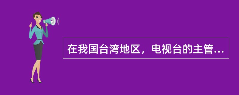 在我国台湾地区，电视台的主管单位是（）。