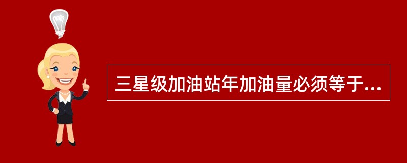 三星级加油站年加油量必须等于、大于4000吨，按《华北公司星级加油站考评细则》，