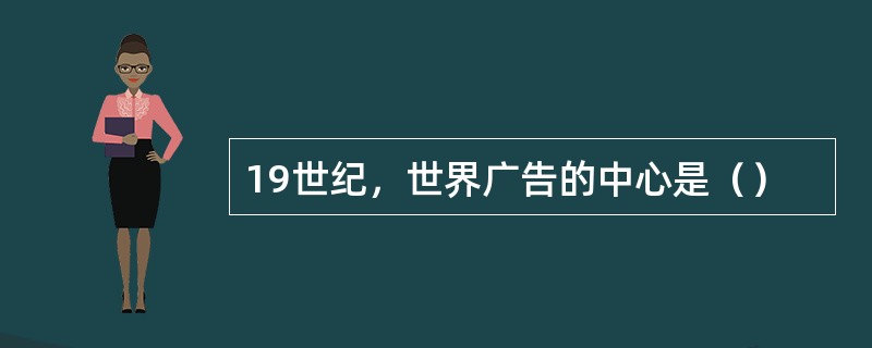 19世纪，世界广告的中心是（）