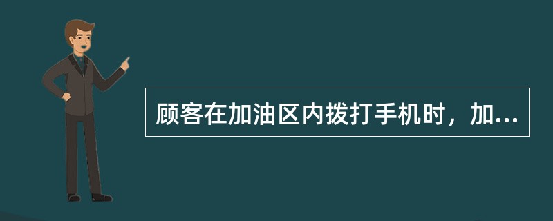 顾客在加油区内拨打手机时，加油站员工应立刻上前制止。（）