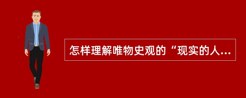 怎样理解唯物史观的“现实的人”的三层含义及其与唯心史观和机械唯物主义的“抽象的人