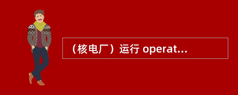 （核电厂）运行 operation (of NPP)