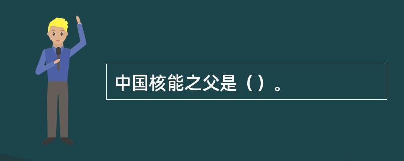 中国核能之父是（）。