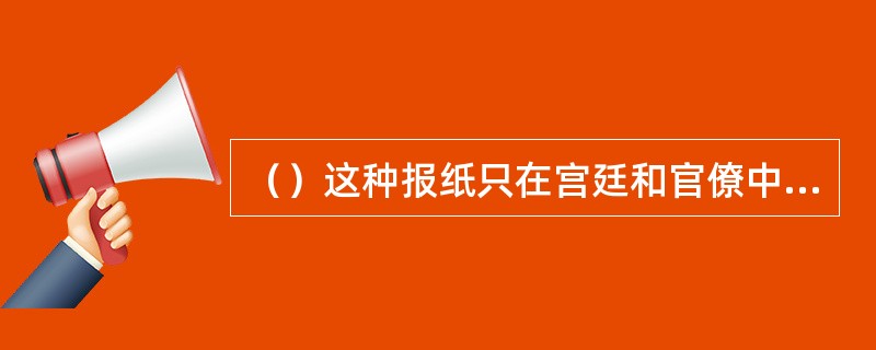 （）这种报纸只在宫廷和官僚中流传，不准刊登广告。